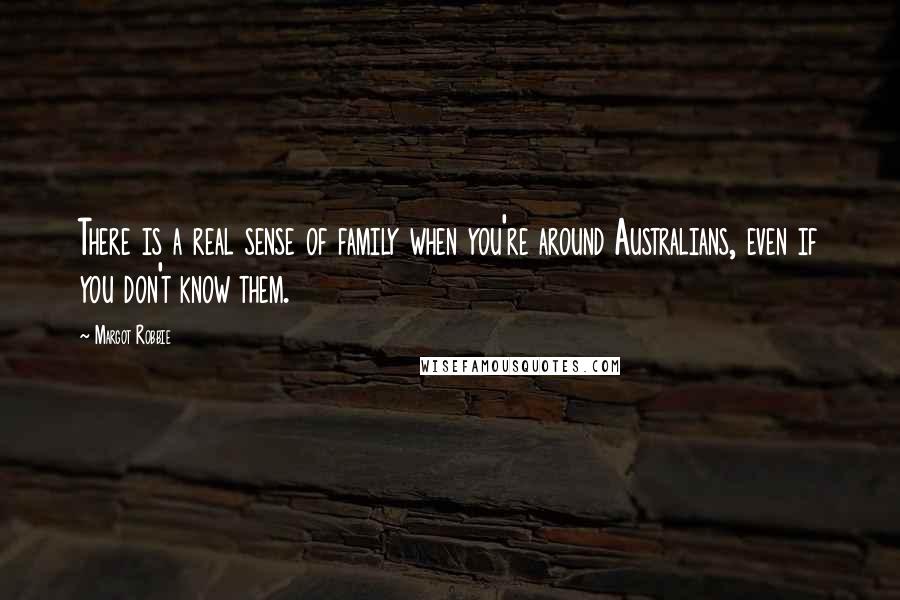 Margot Robbie Quotes: There is a real sense of family when you're around Australians, even if you don't know them.