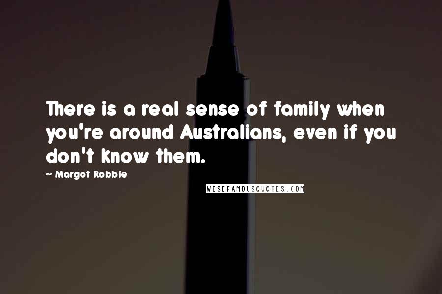 Margot Robbie Quotes: There is a real sense of family when you're around Australians, even if you don't know them.