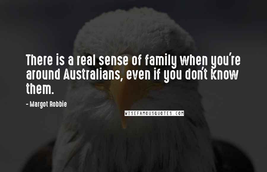 Margot Robbie Quotes: There is a real sense of family when you're around Australians, even if you don't know them.