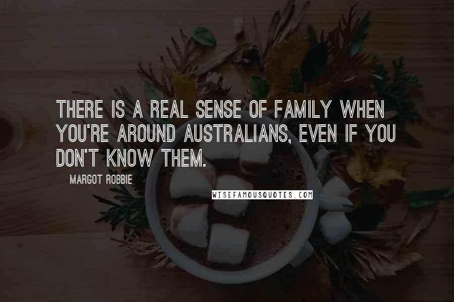 Margot Robbie Quotes: There is a real sense of family when you're around Australians, even if you don't know them.