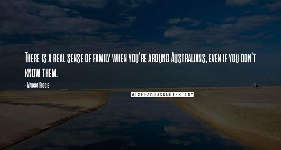 Margot Robbie Quotes: There is a real sense of family when you're around Australians, even if you don't know them.