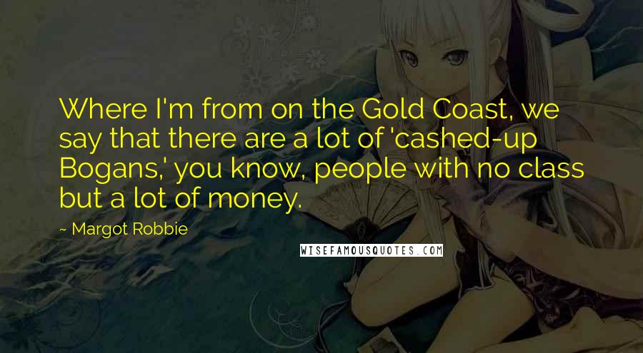 Margot Robbie Quotes: Where I'm from on the Gold Coast, we say that there are a lot of 'cashed-up Bogans,' you know, people with no class but a lot of money.