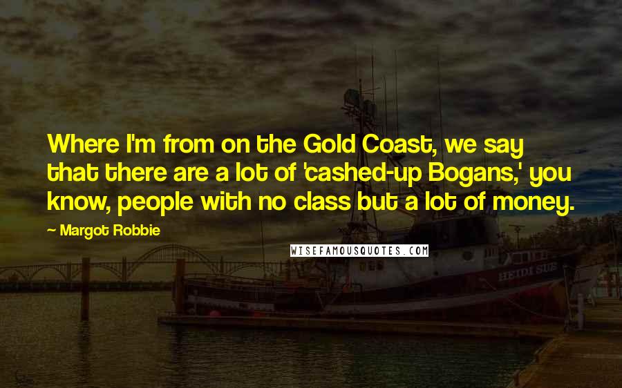 Margot Robbie Quotes: Where I'm from on the Gold Coast, we say that there are a lot of 'cashed-up Bogans,' you know, people with no class but a lot of money.