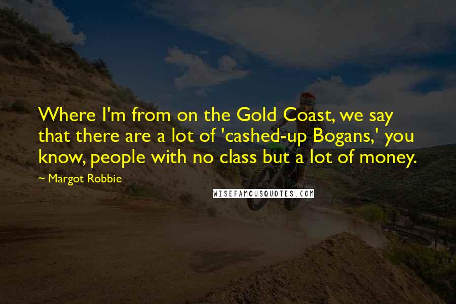 Margot Robbie Quotes: Where I'm from on the Gold Coast, we say that there are a lot of 'cashed-up Bogans,' you know, people with no class but a lot of money.
