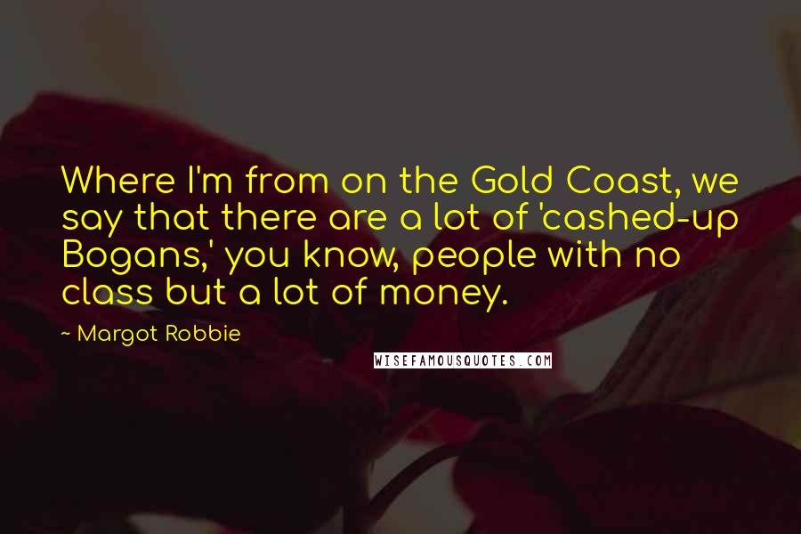 Margot Robbie Quotes: Where I'm from on the Gold Coast, we say that there are a lot of 'cashed-up Bogans,' you know, people with no class but a lot of money.