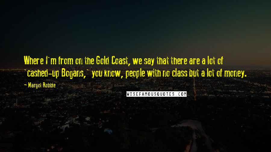 Margot Robbie Quotes: Where I'm from on the Gold Coast, we say that there are a lot of 'cashed-up Bogans,' you know, people with no class but a lot of money.