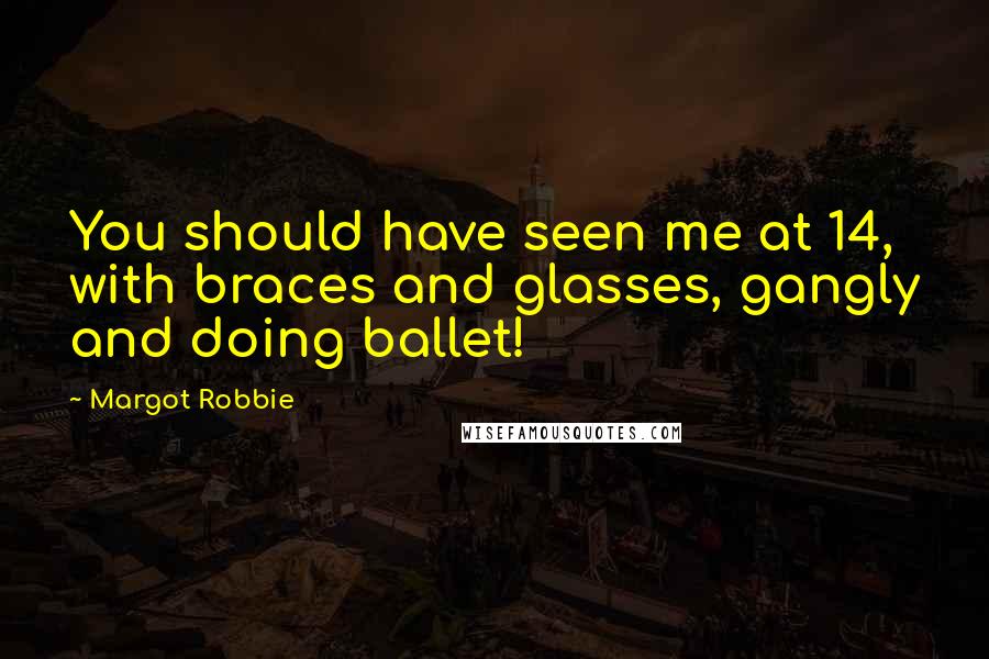Margot Robbie Quotes: You should have seen me at 14, with braces and glasses, gangly and doing ballet!