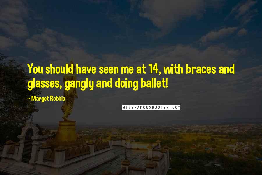 Margot Robbie Quotes: You should have seen me at 14, with braces and glasses, gangly and doing ballet!