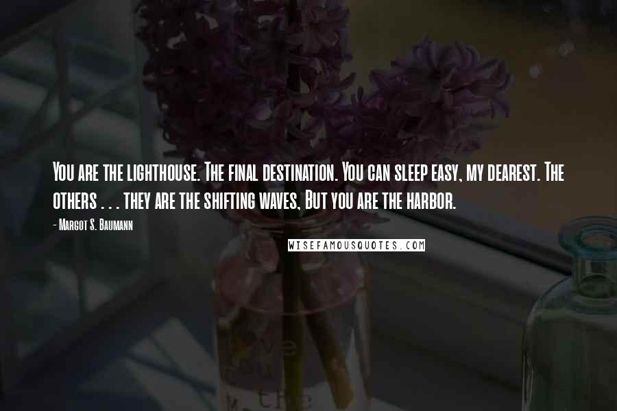 Margot S. Baumann Quotes: You are the lighthouse. The final destination. You can sleep easy, my dearest. The others . . . they are the shifting waves, But you are the harbor.