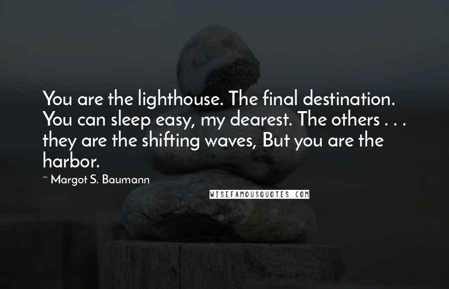 Margot S. Baumann Quotes: You are the lighthouse. The final destination. You can sleep easy, my dearest. The others . . . they are the shifting waves, But you are the harbor.