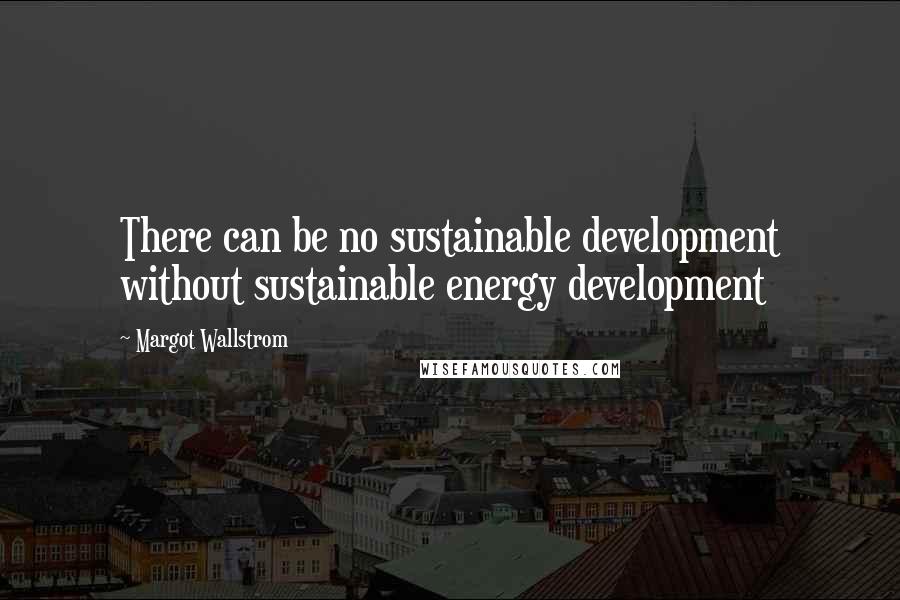 Margot Wallstrom Quotes: There can be no sustainable development without sustainable energy development