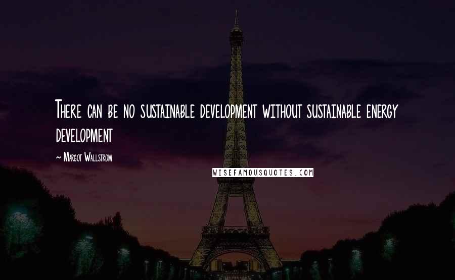 Margot Wallstrom Quotes: There can be no sustainable development without sustainable energy development