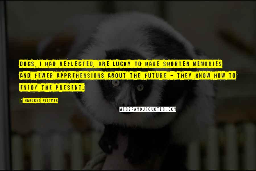 Margret Wittmer Quotes: Dogs, I had reflected, are lucky to have shorter memories and fewer apprehensions about the future - they know how to enjoy the present.