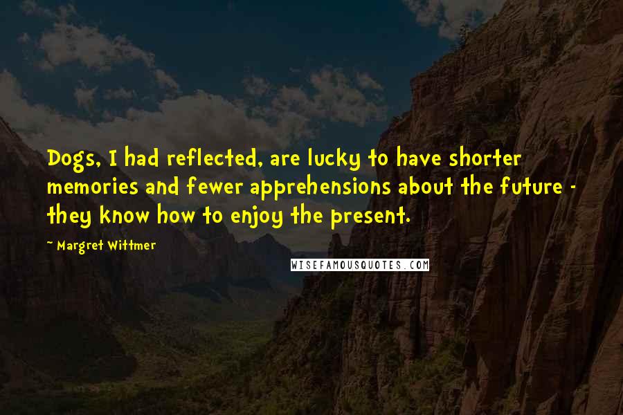 Margret Wittmer Quotes: Dogs, I had reflected, are lucky to have shorter memories and fewer apprehensions about the future - they know how to enjoy the present.