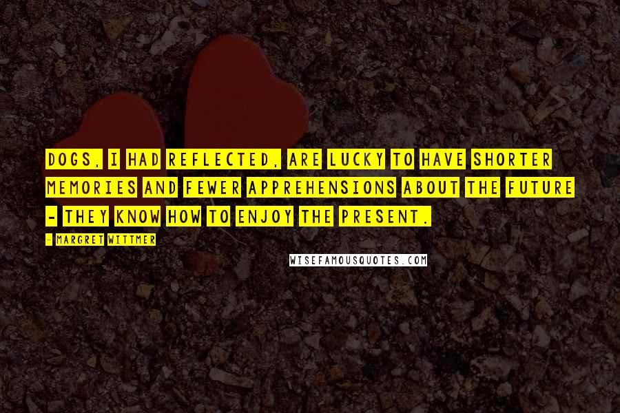 Margret Wittmer Quotes: Dogs, I had reflected, are lucky to have shorter memories and fewer apprehensions about the future - they know how to enjoy the present.