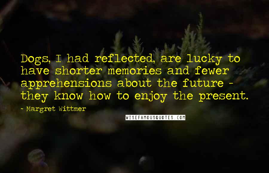 Margret Wittmer Quotes: Dogs, I had reflected, are lucky to have shorter memories and fewer apprehensions about the future - they know how to enjoy the present.