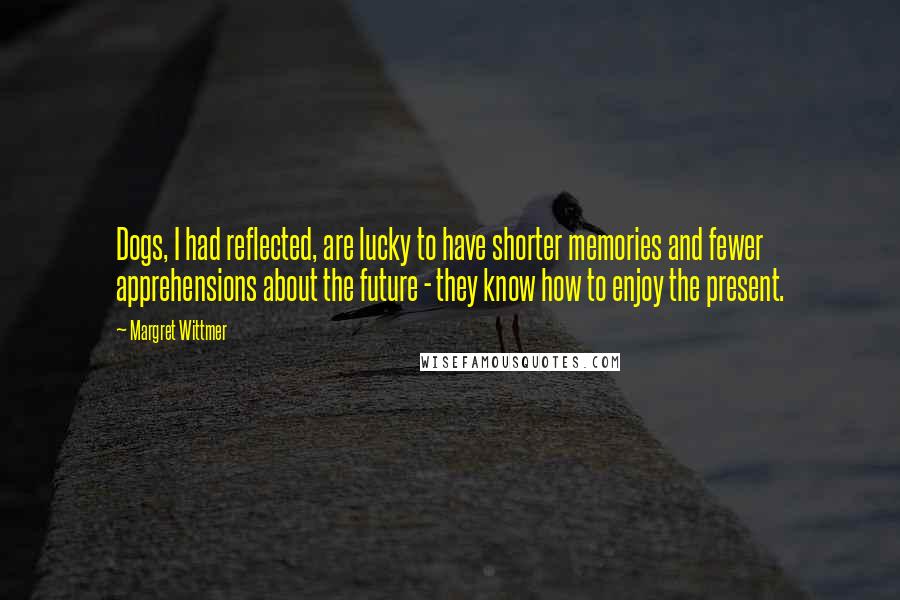 Margret Wittmer Quotes: Dogs, I had reflected, are lucky to have shorter memories and fewer apprehensions about the future - they know how to enjoy the present.