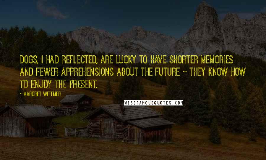 Margret Wittmer Quotes: Dogs, I had reflected, are lucky to have shorter memories and fewer apprehensions about the future - they know how to enjoy the present.