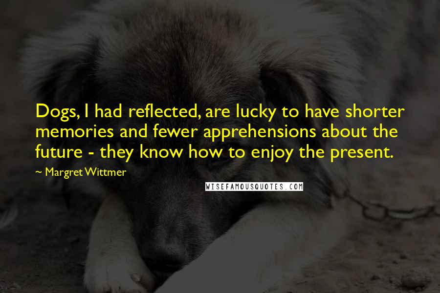 Margret Wittmer Quotes: Dogs, I had reflected, are lucky to have shorter memories and fewer apprehensions about the future - they know how to enjoy the present.