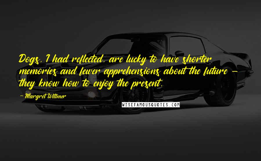 Margret Wittmer Quotes: Dogs, I had reflected, are lucky to have shorter memories and fewer apprehensions about the future - they know how to enjoy the present.