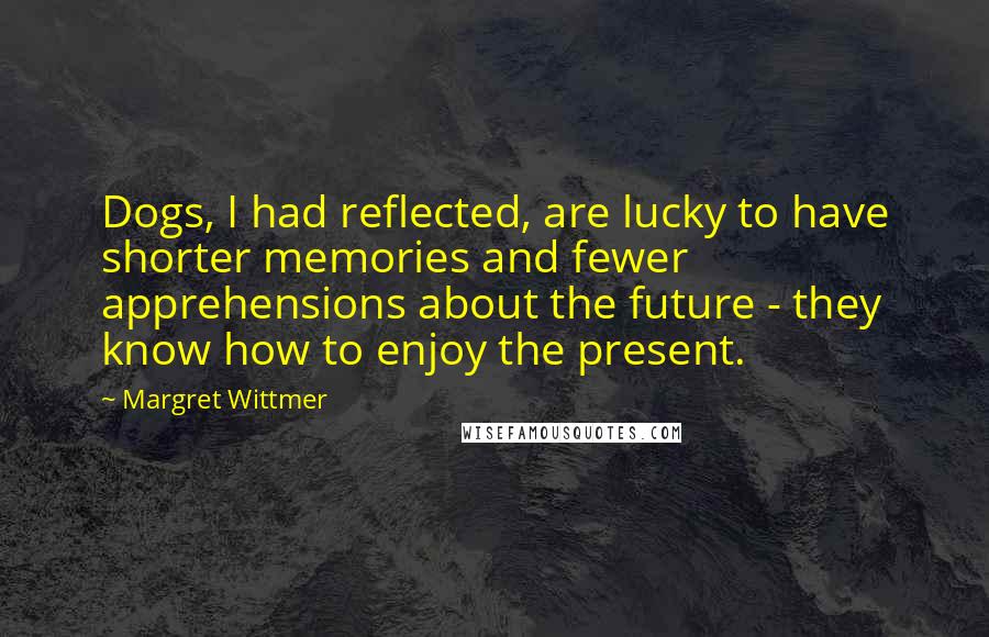 Margret Wittmer Quotes: Dogs, I had reflected, are lucky to have shorter memories and fewer apprehensions about the future - they know how to enjoy the present.