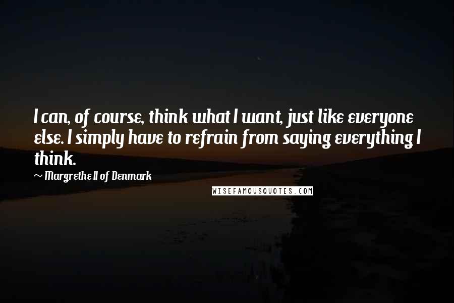 Margrethe II Of Denmark Quotes: I can, of course, think what I want, just like everyone else. I simply have to refrain from saying everything I think.