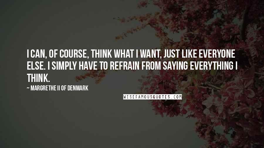 Margrethe II Of Denmark Quotes: I can, of course, think what I want, just like everyone else. I simply have to refrain from saying everything I think.