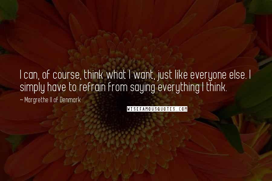 Margrethe II Of Denmark Quotes: I can, of course, think what I want, just like everyone else. I simply have to refrain from saying everything I think.