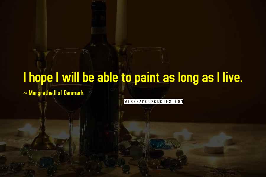 Margrethe II Of Denmark Quotes: I hope I will be able to paint as long as I live.