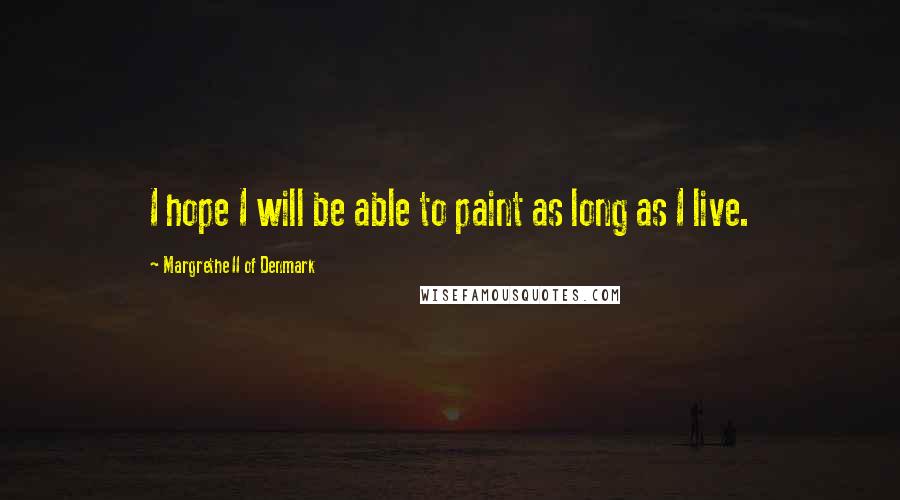 Margrethe II Of Denmark Quotes: I hope I will be able to paint as long as I live.