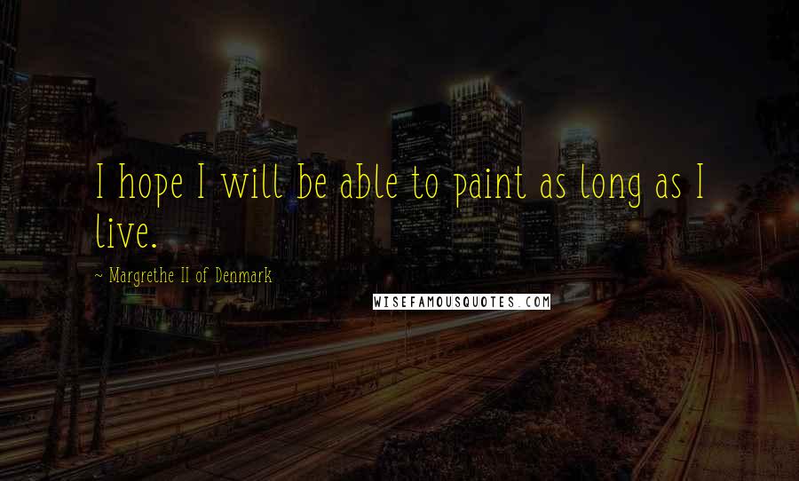 Margrethe II Of Denmark Quotes: I hope I will be able to paint as long as I live.