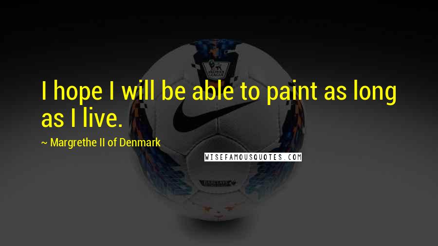 Margrethe II Of Denmark Quotes: I hope I will be able to paint as long as I live.
