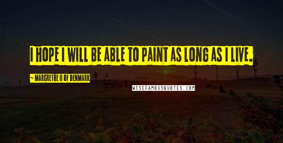 Margrethe II Of Denmark Quotes: I hope I will be able to paint as long as I live.