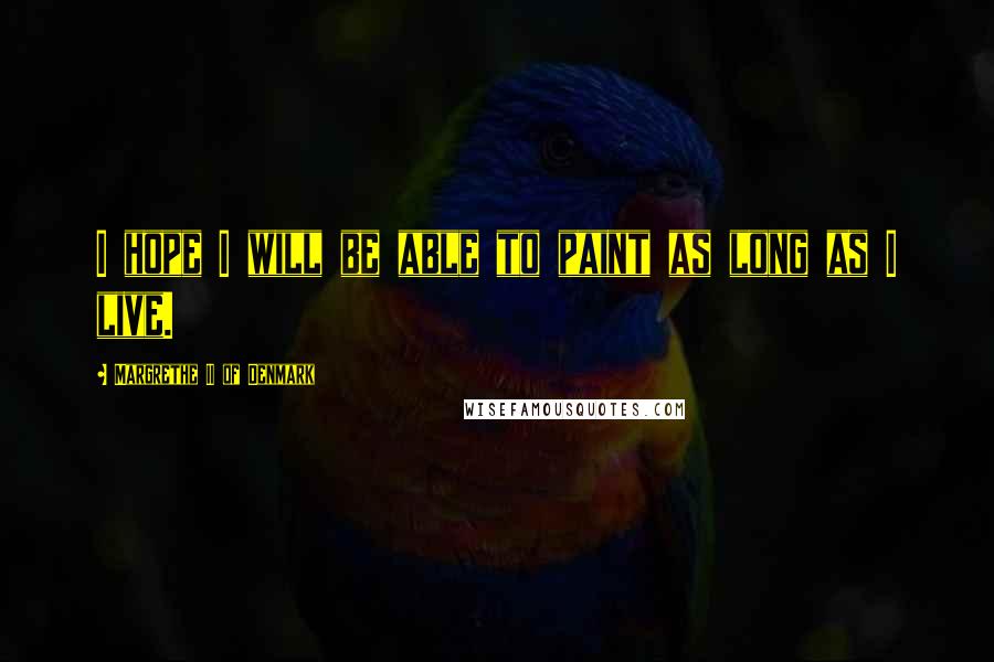 Margrethe II Of Denmark Quotes: I hope I will be able to paint as long as I live.