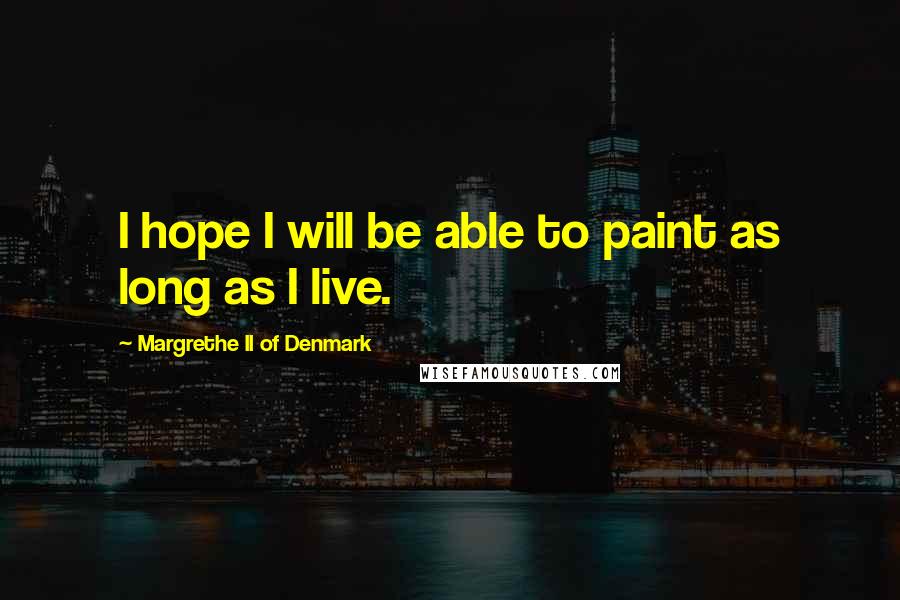 Margrethe II Of Denmark Quotes: I hope I will be able to paint as long as I live.