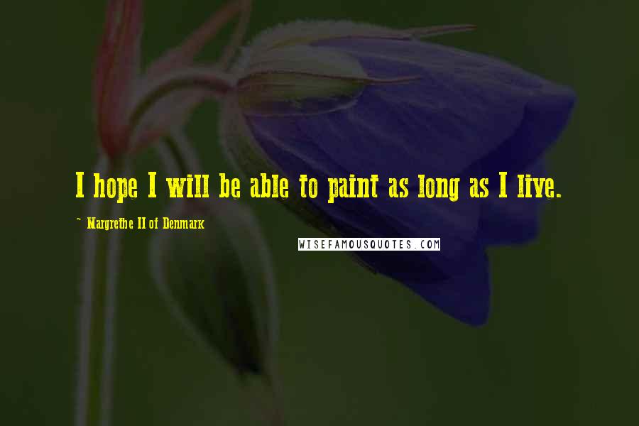 Margrethe II Of Denmark Quotes: I hope I will be able to paint as long as I live.