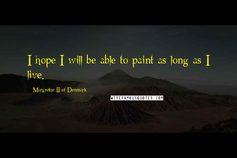 Margrethe II Of Denmark Quotes: I hope I will be able to paint as long as I live.