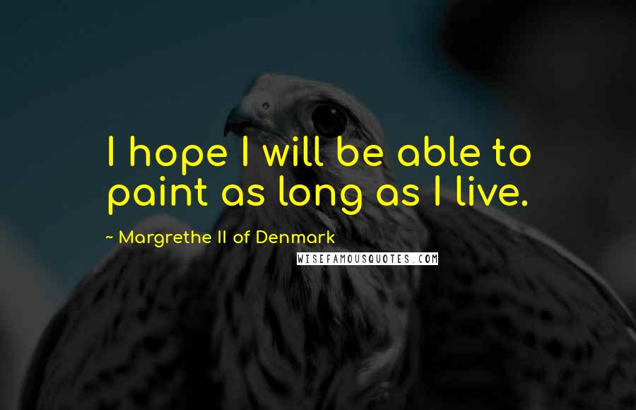 Margrethe II Of Denmark Quotes: I hope I will be able to paint as long as I live.