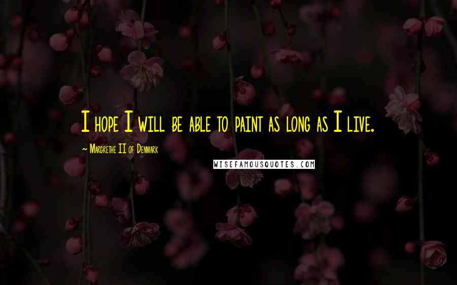 Margrethe II Of Denmark Quotes: I hope I will be able to paint as long as I live.
