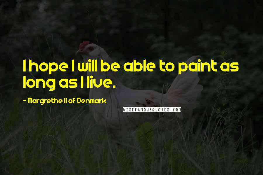 Margrethe II Of Denmark Quotes: I hope I will be able to paint as long as I live.