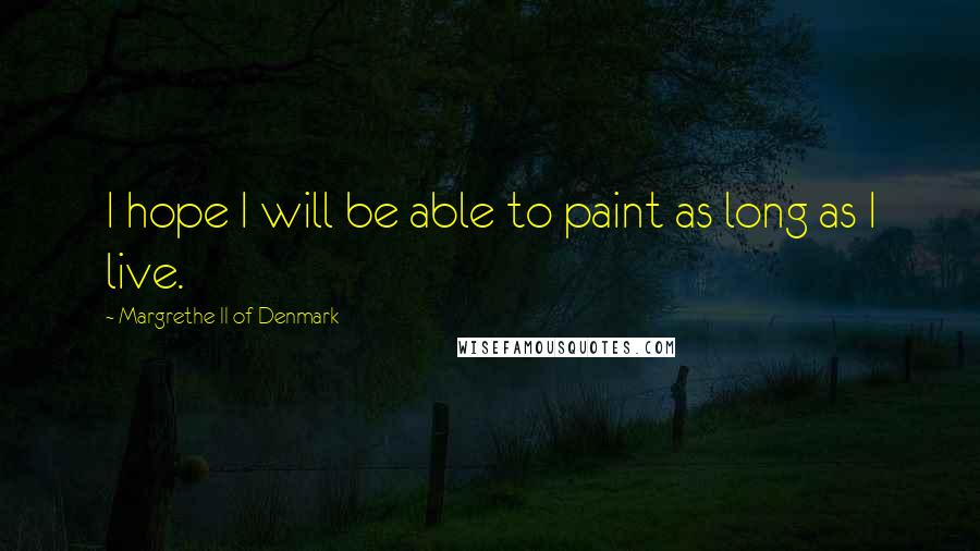 Margrethe II Of Denmark Quotes: I hope I will be able to paint as long as I live.