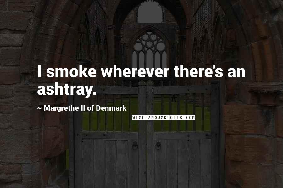 Margrethe II Of Denmark Quotes: I smoke wherever there's an ashtray.