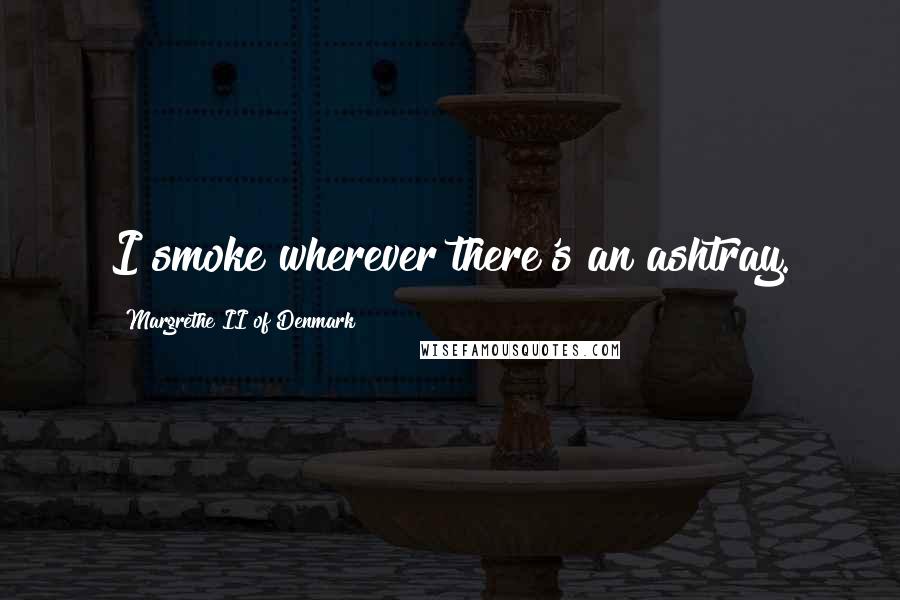 Margrethe II Of Denmark Quotes: I smoke wherever there's an ashtray.