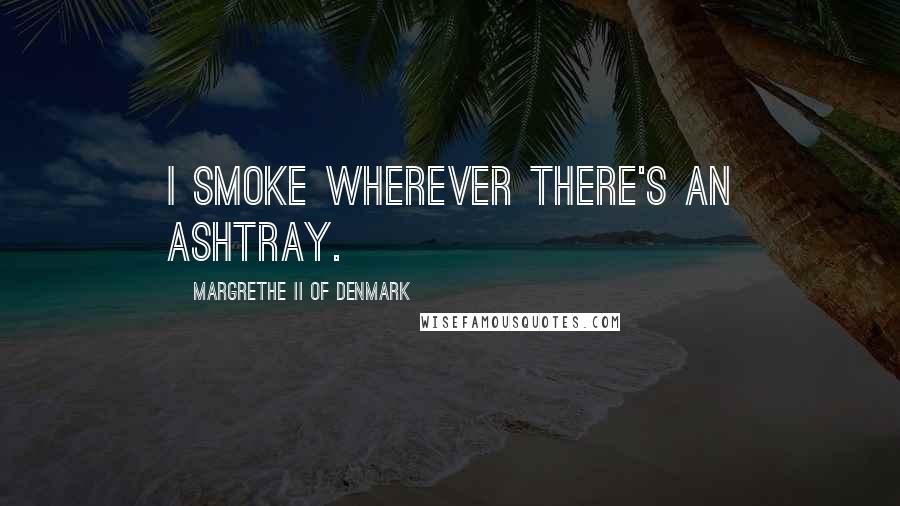 Margrethe II Of Denmark Quotes: I smoke wherever there's an ashtray.