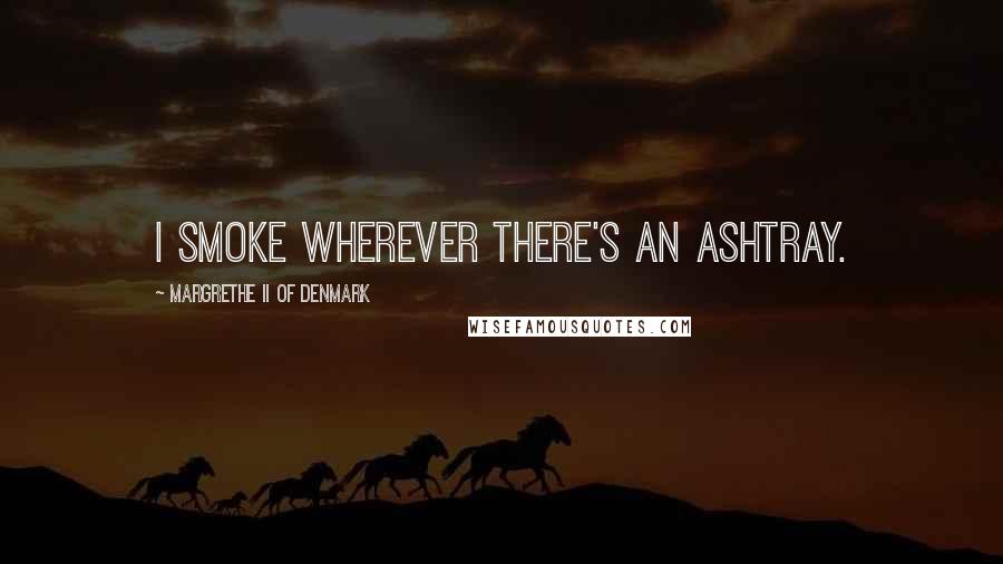 Margrethe II Of Denmark Quotes: I smoke wherever there's an ashtray.