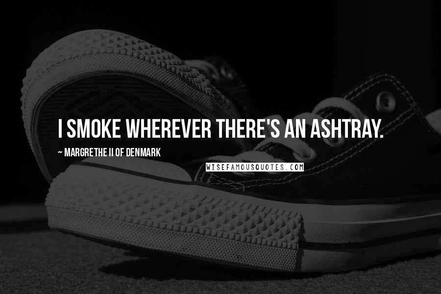 Margrethe II Of Denmark Quotes: I smoke wherever there's an ashtray.