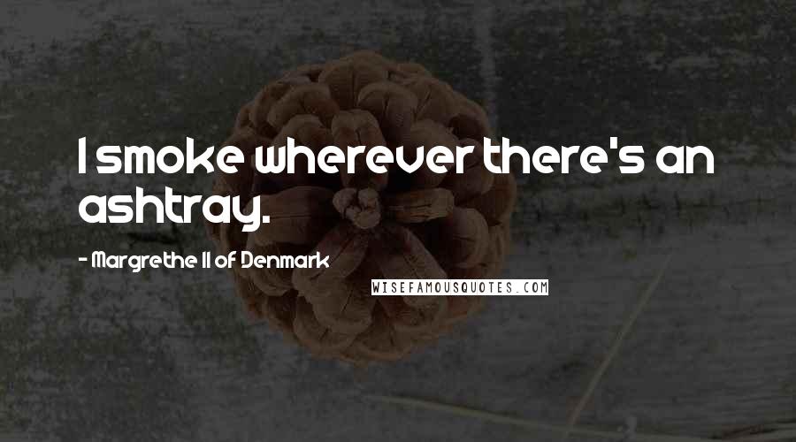 Margrethe II Of Denmark Quotes: I smoke wherever there's an ashtray.