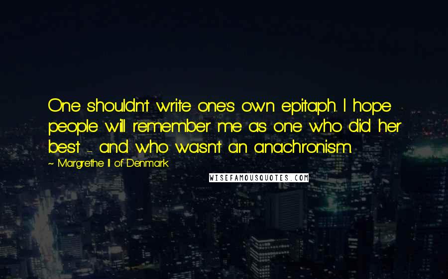 Margrethe II Of Denmark Quotes: One shouldn't write one's own epitaph. I hope people will remember me as one who did her best - and who wasn't an anachronism.