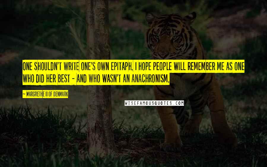 Margrethe II Of Denmark Quotes: One shouldn't write one's own epitaph. I hope people will remember me as one who did her best - and who wasn't an anachronism.