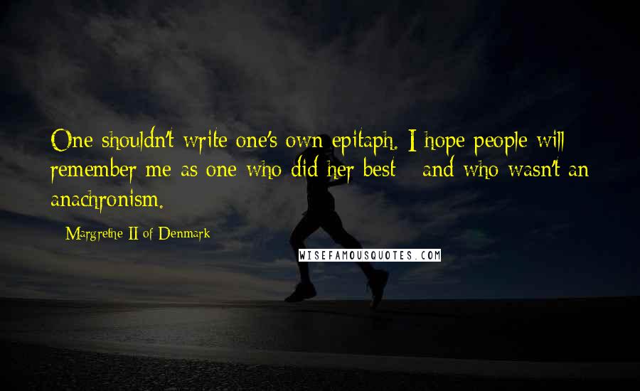 Margrethe II Of Denmark Quotes: One shouldn't write one's own epitaph. I hope people will remember me as one who did her best - and who wasn't an anachronism.